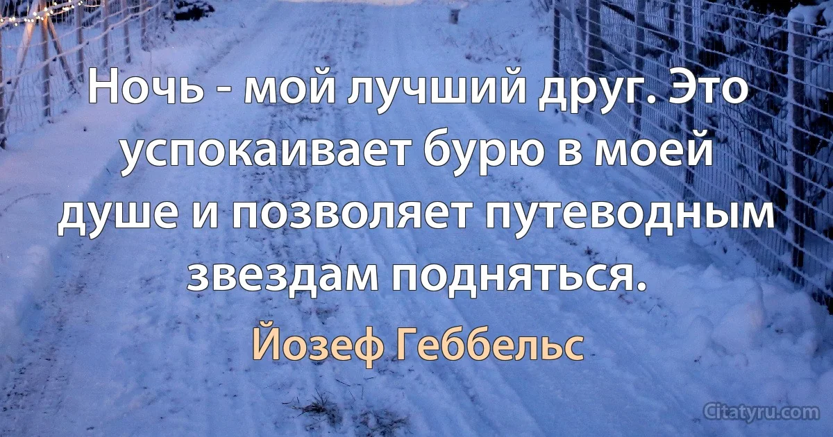 Ночь - мой лучший друг. Это успокаивает бурю в моей душе и позволяет путеводным звездам подняться. (Йозеф Геббельс)