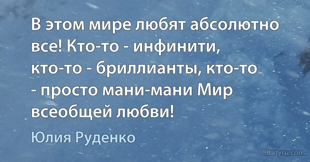 В этом мире любят абсолютно все! Кто-то - инфинити, кто-то - бриллианты, кто-то - просто мани-мани Мир всеобщей любви! (Юлия Руденко)