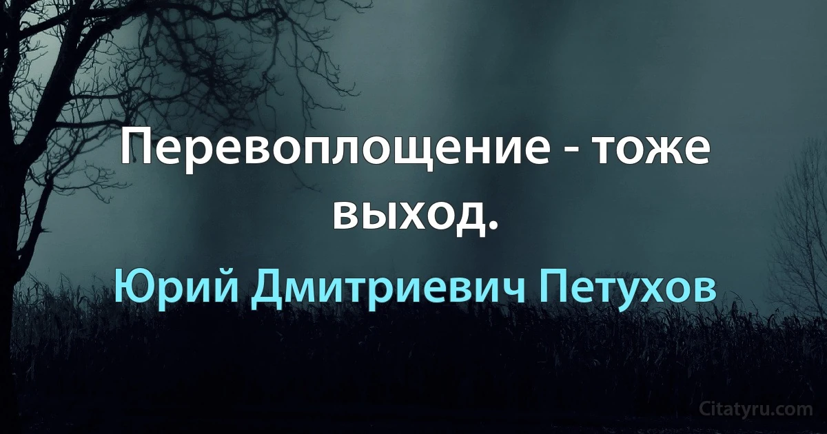 Перевоплощение - тоже выход. (Юрий Дмитриевич Петухов)