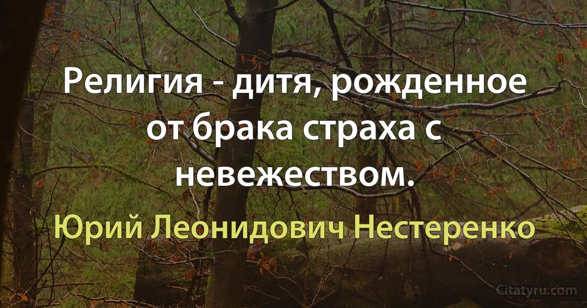 Религия - дитя, рожденное от брака страха с невежеством. (Юрий Леонидович Нестеренко)