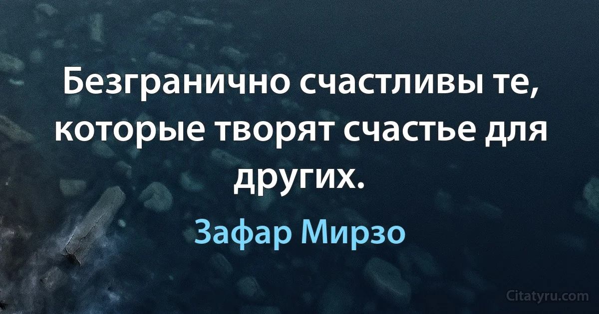 Безгранично счастливы те, которые творят счастье для других. (Зафар Мирзо)