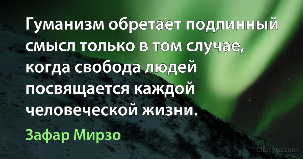 Гуманизм обретает подлинный смысл только в том случае, когда свобода людей посвящается каждой человеческой жизни. (Зафар Мирзо)