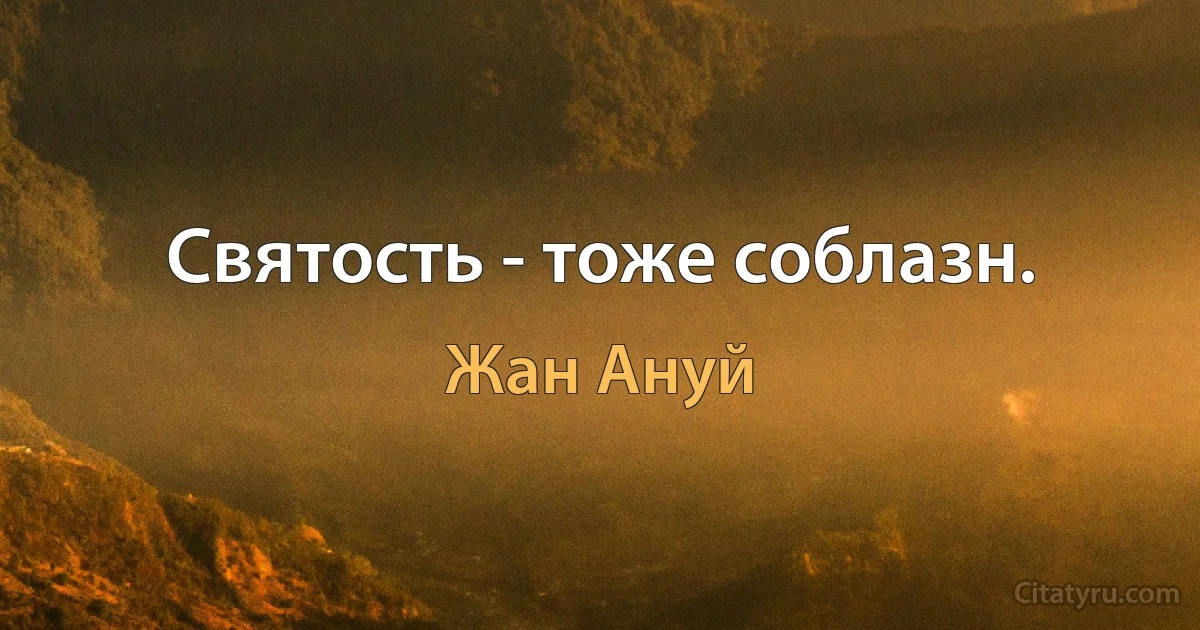 Святость - тоже соблазн. (Жан Ануй)