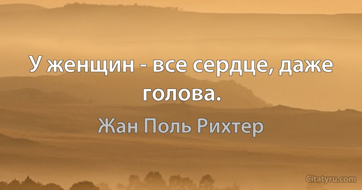 У женщин - все сердце, даже голова. (Жан Поль Рихтер)