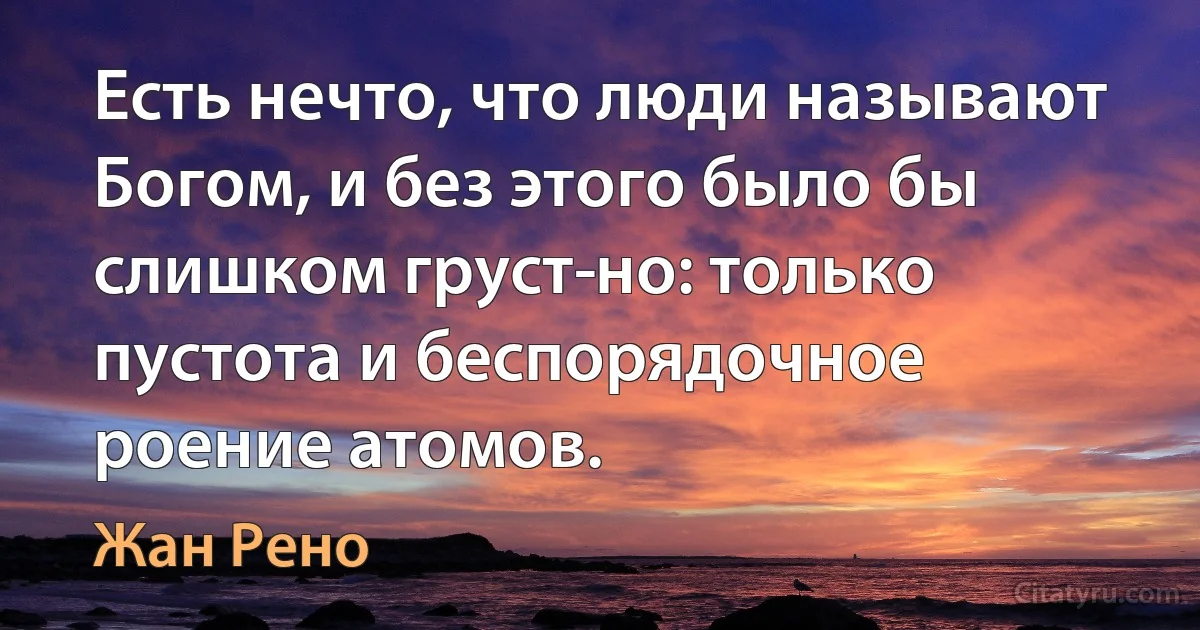 Есть нечто, что люди называют Богом, и без этого было бы слишком груст­но: только пустота и беспорядочное роение атомов. (Жан Рено)