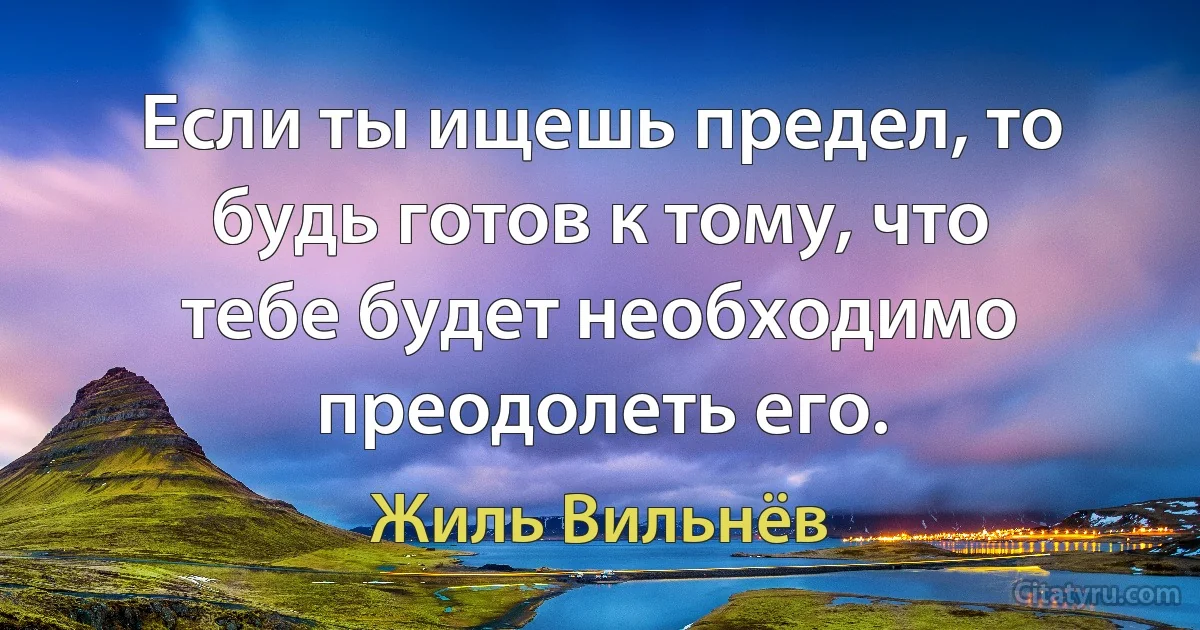 Если ты ищешь предел, то будь готов к тому, что тебе будет необходимо преодолеть его. (Жиль Вильнёв)