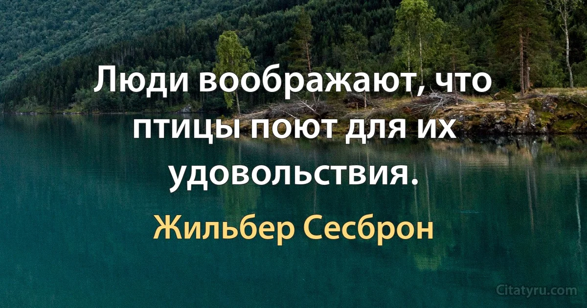 Люди воображают, что птицы поют для их удовольствия. (Жильбер Сесброн)