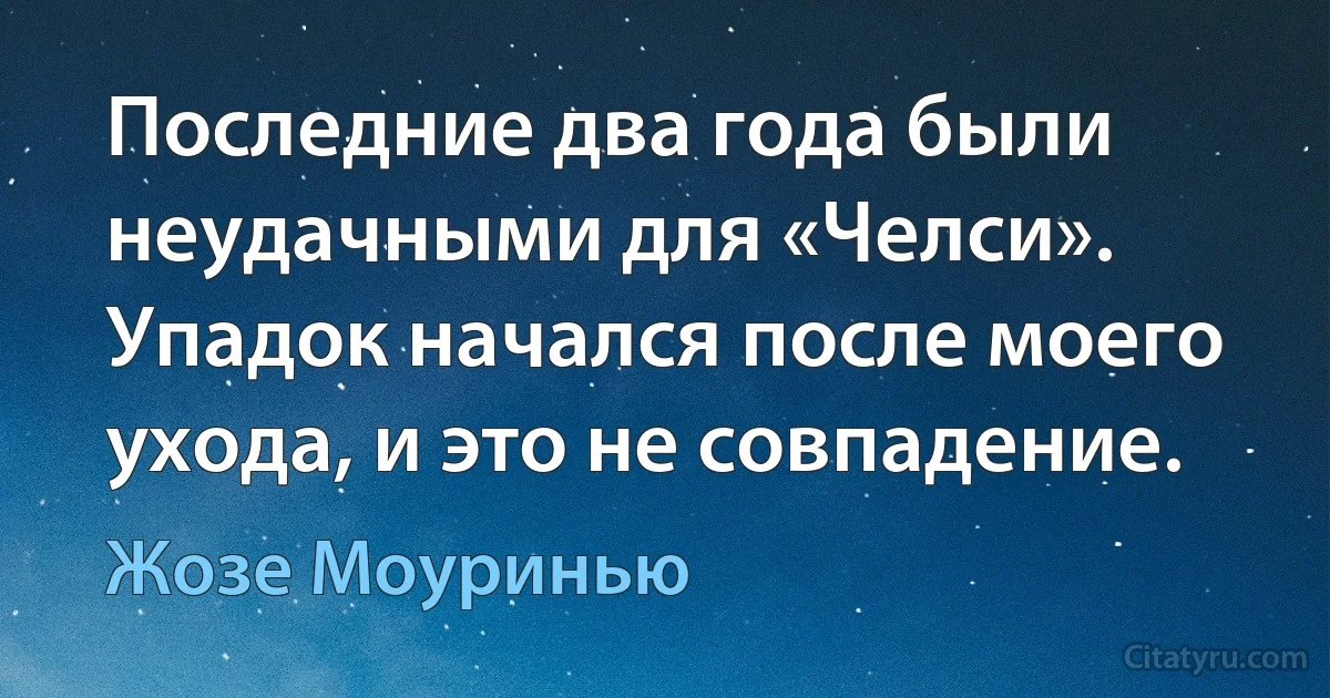 Последние два года были неудачными для «Челси». Упадок начался после моего ухода, и это не совпадение. (Жозе Моуринью)