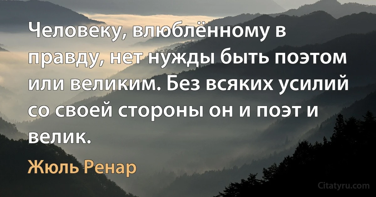 Человеку, влюблённому в правду, нет нужды быть поэтом или великим. Без всяких усилий со своей стороны он и поэт и велик. (Жюль Ренар)