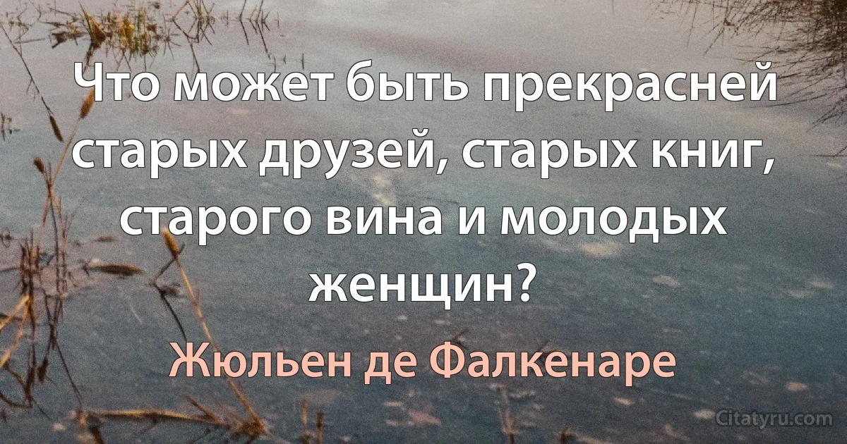 Что может быть прекрасней старых друзей, старых книг, старого вина и молодых женщин? (Жюльен де Фалкенаре)