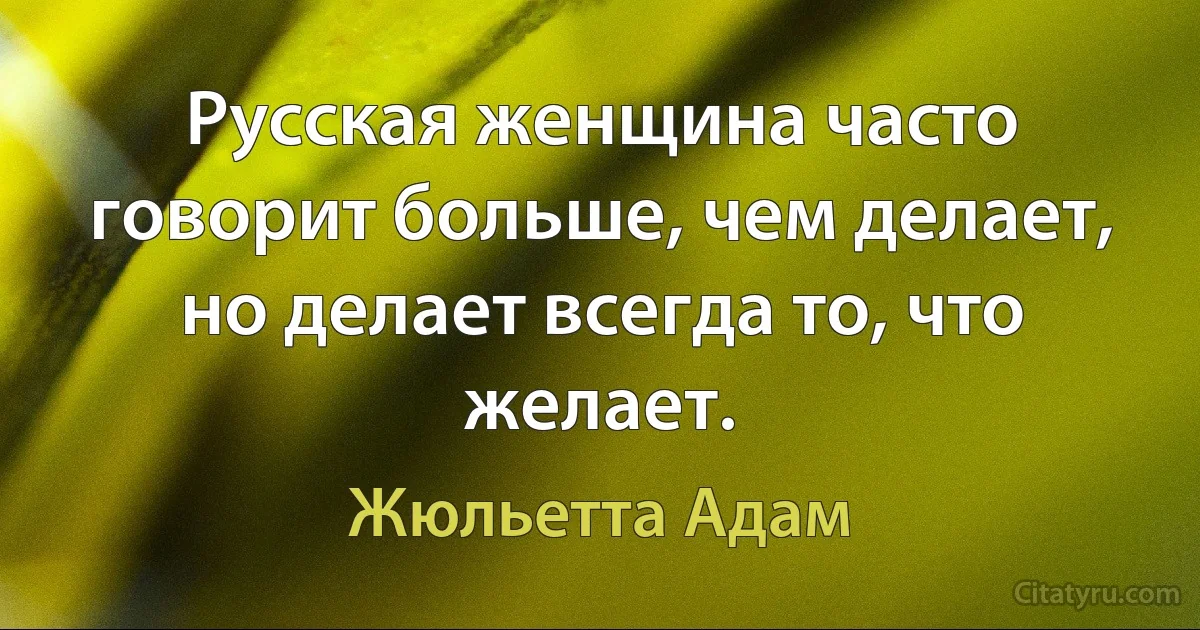 Русская женщина часто говорит больше, чем делает, но делает всегда то, что желает. (Жюльетта Адам)