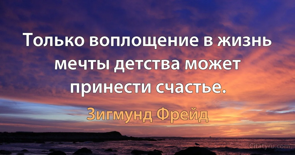 Только воплощение в жизнь мечты детства может принести счастье. (Зигмунд Фрейд)