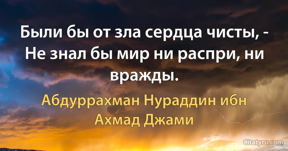 Были бы от зла сердца чисты, -
Не знал бы мир ни распри, ни вражды. (Абдуррахман Нураддин ибн Ахмад Джами)