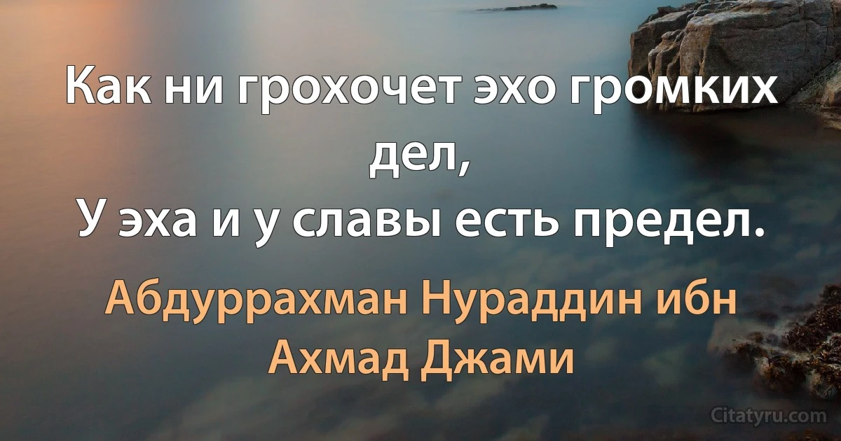 Как ни грохочет эхо громких дел,
У эха и у славы есть предел. (Абдуррахман Нураддин ибн Ахмад Джами)