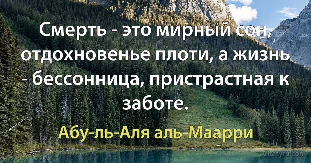 Смерть - это мирный сон, отдохновенье плоти, а жизнь - бессонница, пристрастная к заботе. (Абу-ль-Аля аль-Маарри)