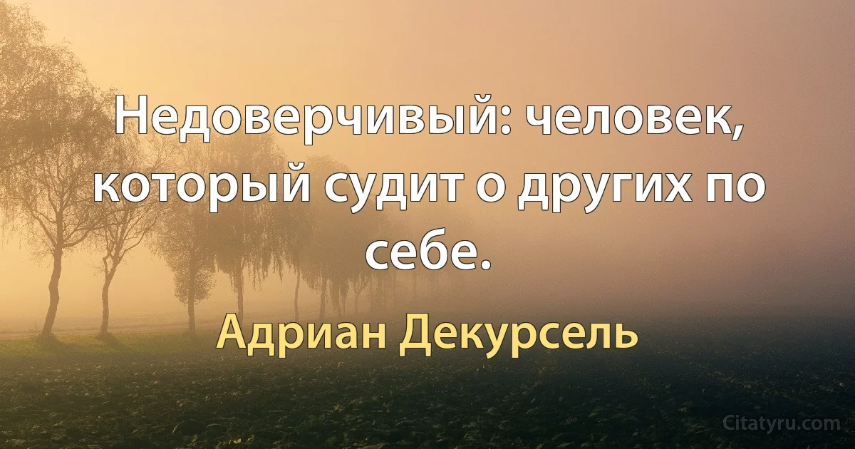 Недоверчивый: человек, который судит о других по себе. (Адриан Декурсель)