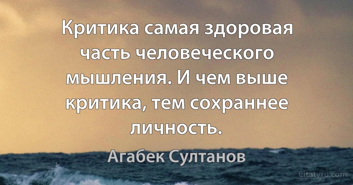 Критика самая здоровая часть человеческого мышления. И чем выше критика, тем сохраннее личность. (Агабек Султанов)