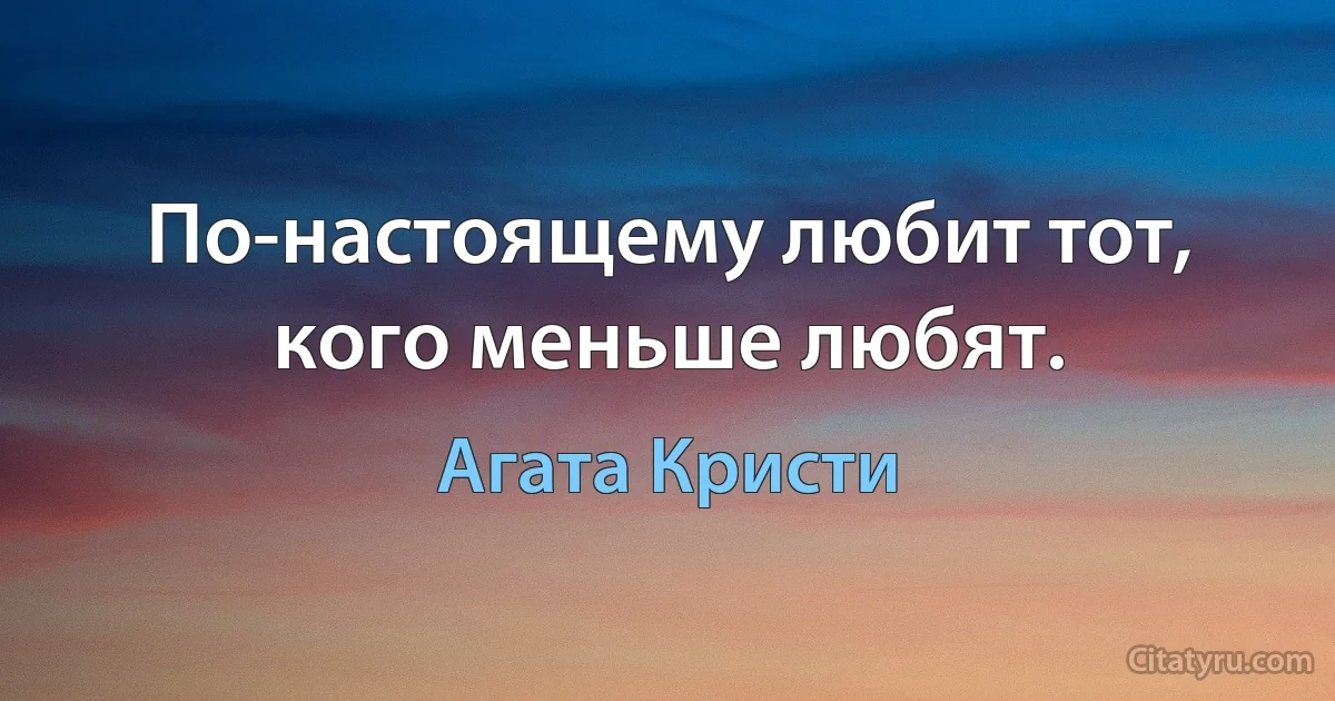 По-настоящему любит тот, кого меньше любят. (Агата Кристи)