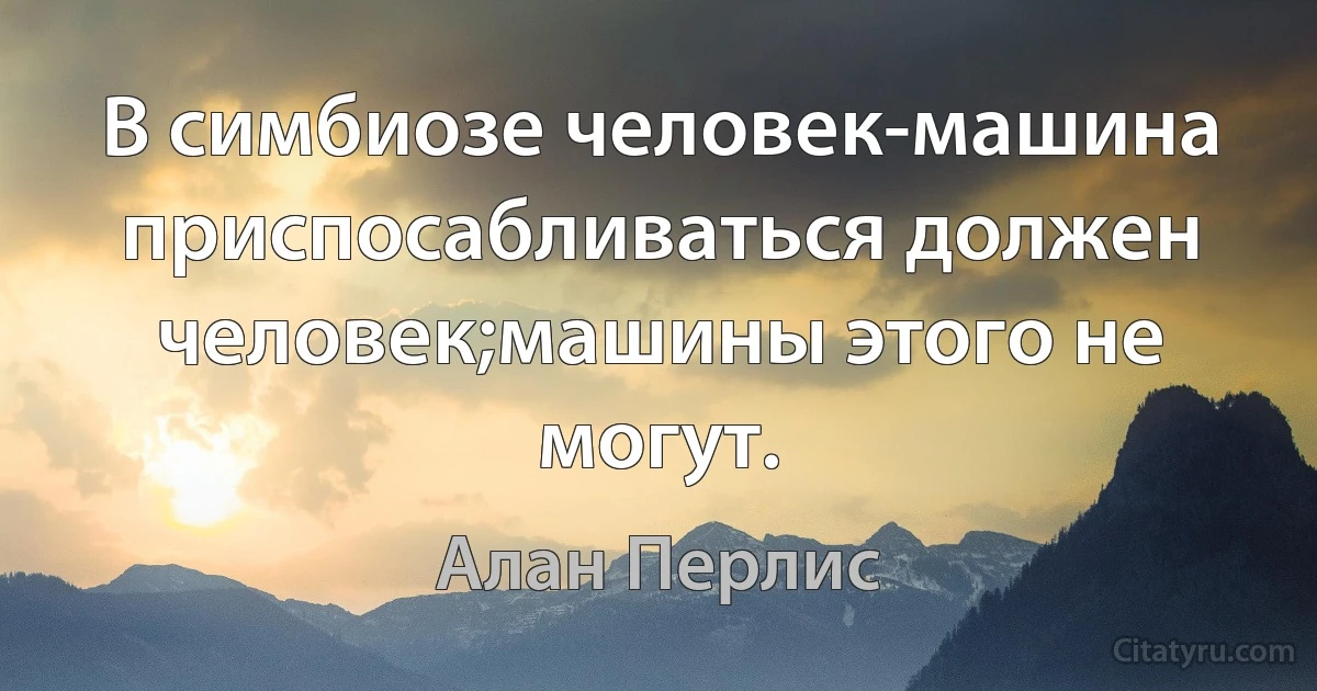 В симбиозе человек-машина приспосабливаться должен человек;машины этого не могут. (Алан Перлис)