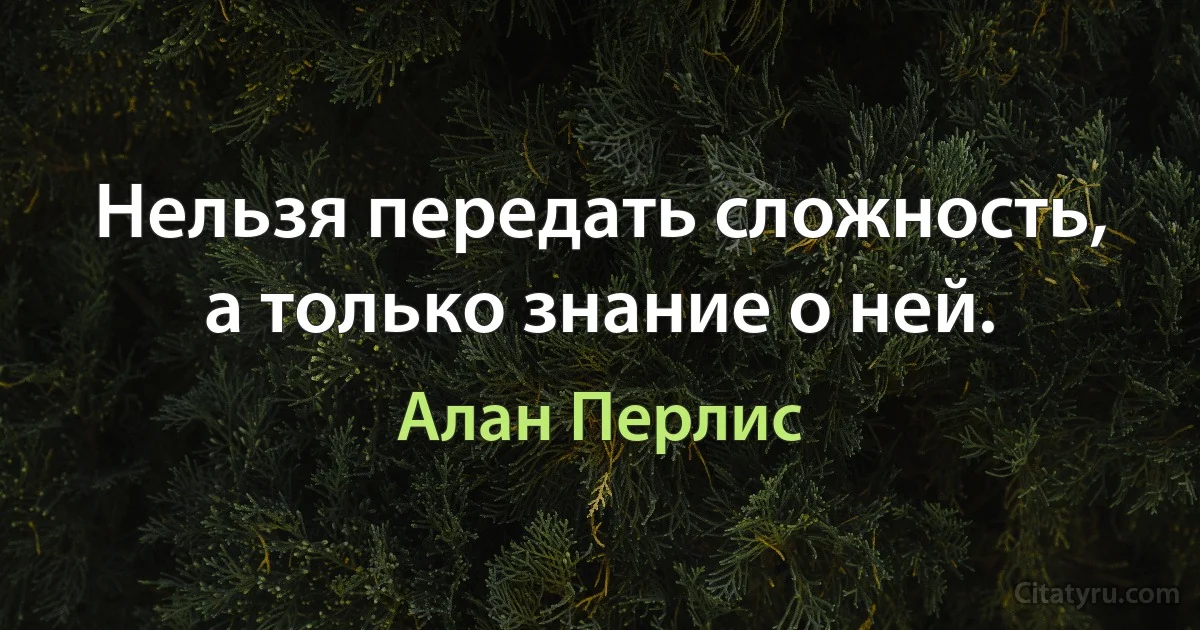 Нельзя передать сложность, а только знание о ней. (Алан Перлис)