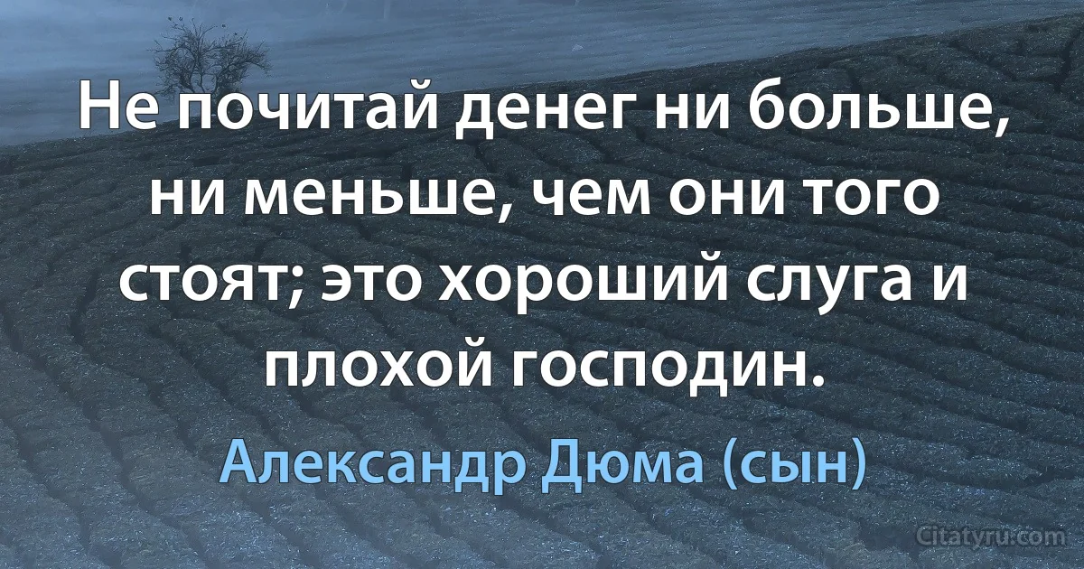 Не почитай денег ни больше, ни меньше, чем они того стоят; это хороший слуга и плохой господин. (Александр Дюма (сын))