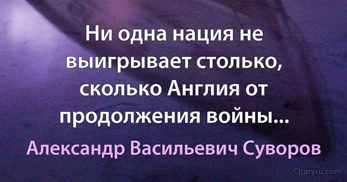 Ни одна нация не выигрывает столько, сколько Англия от продолжения войны... (Александр Васильевич Суворов)