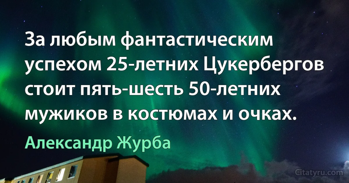 За любым фантастическим успехом 25-летних Цукербергов стоит пять-шесть 50-летних мужиков в костюмах и очках. (Александр Журба)