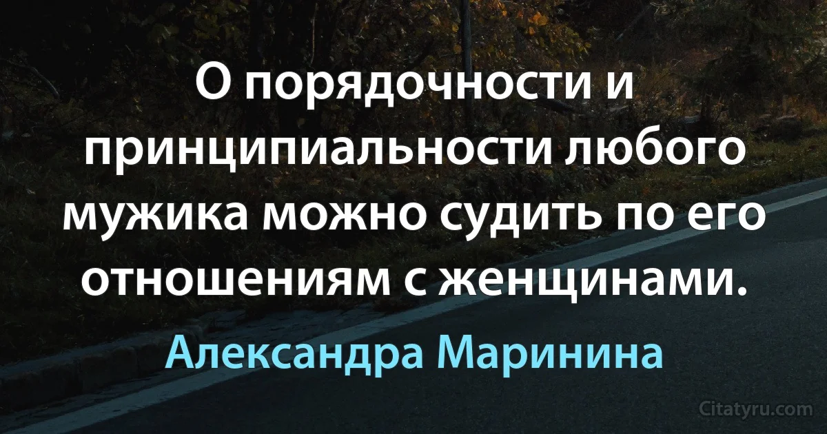 О порядочности и принципиальности любого мужика можно судить по его отношениям с женщинами. (Александра Маринина)