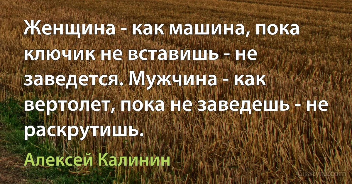 Женщина - как машина, пока ключик не вставишь - не заведется. Мужчина - как вертолет, пока не заведешь - не раскрутишь. (Алексей Калинин)