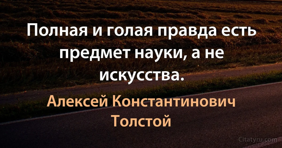 Полная и голая правда есть предмет науки, а не искусства. (Алексей Константинович Толстой)