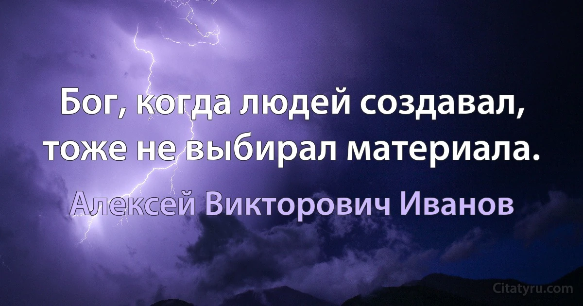 Бог, когда людей создавал, тоже не выбирал материала. (Алексей Викторович Иванов)