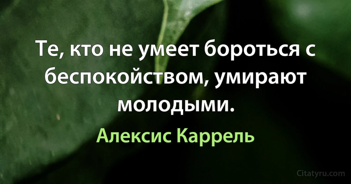 Те, кто не умеет бороться с беспокойством, умирают молодыми. (Алексис Каррель)