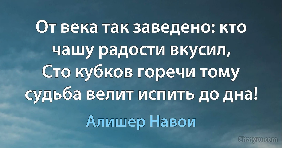 От века так заведено: кто чашу радости вкусил,
Сто кубков горечи тому судьба велит испить до дна! (Алишер Навои)