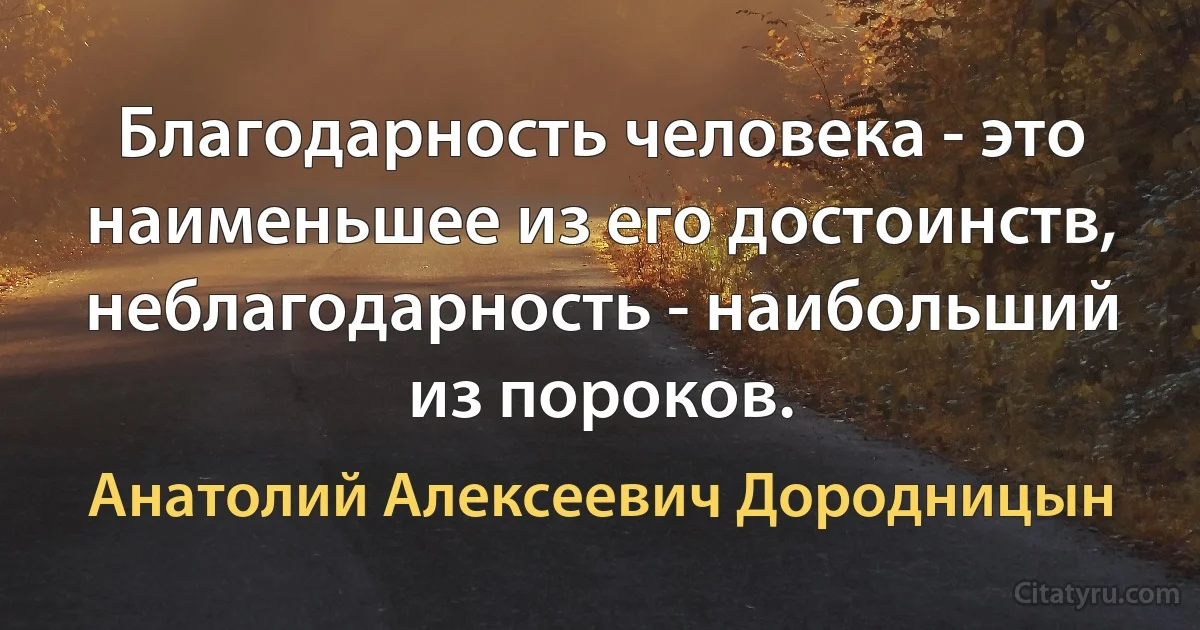 Благодарность человека - это наименьшее из его достоинств, неблагодарность - наибольший из пороков. (Анатолий Алексеевич Дородницын)