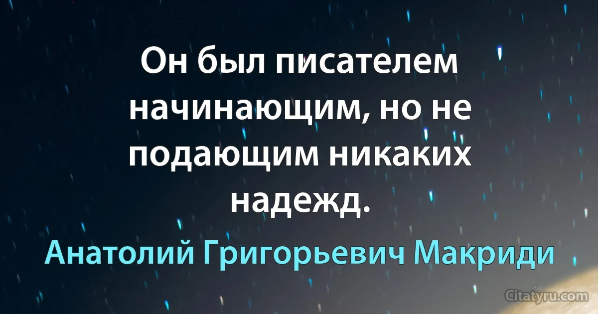 Он был писателем начинающим, но не подающим никаких надежд. (Анатолий Григорьевич Макриди)