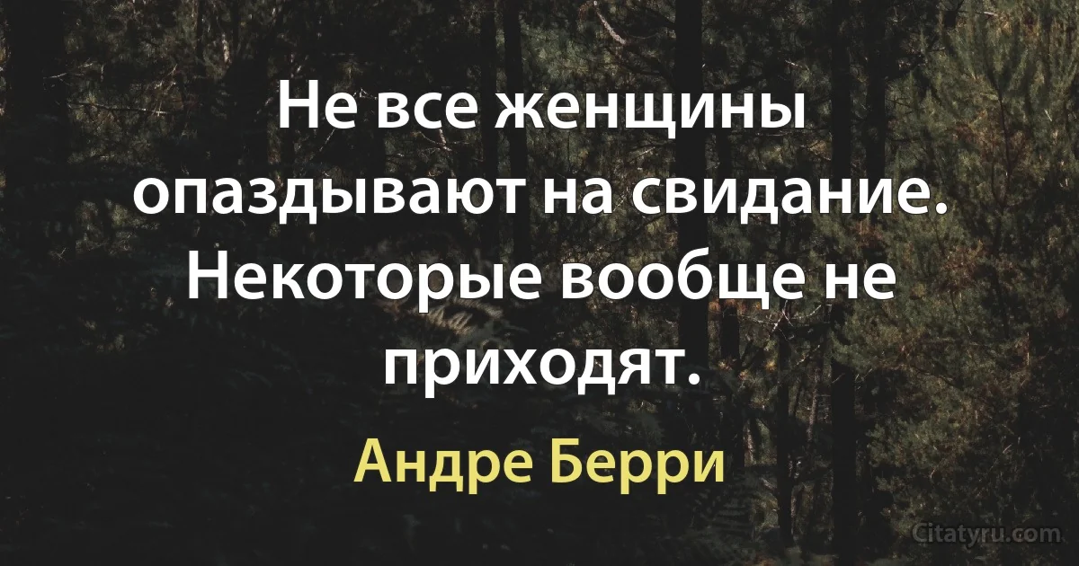 Не все женщины опаздывают на свидание. Некоторые вообще не приходят. (Андре Берри)