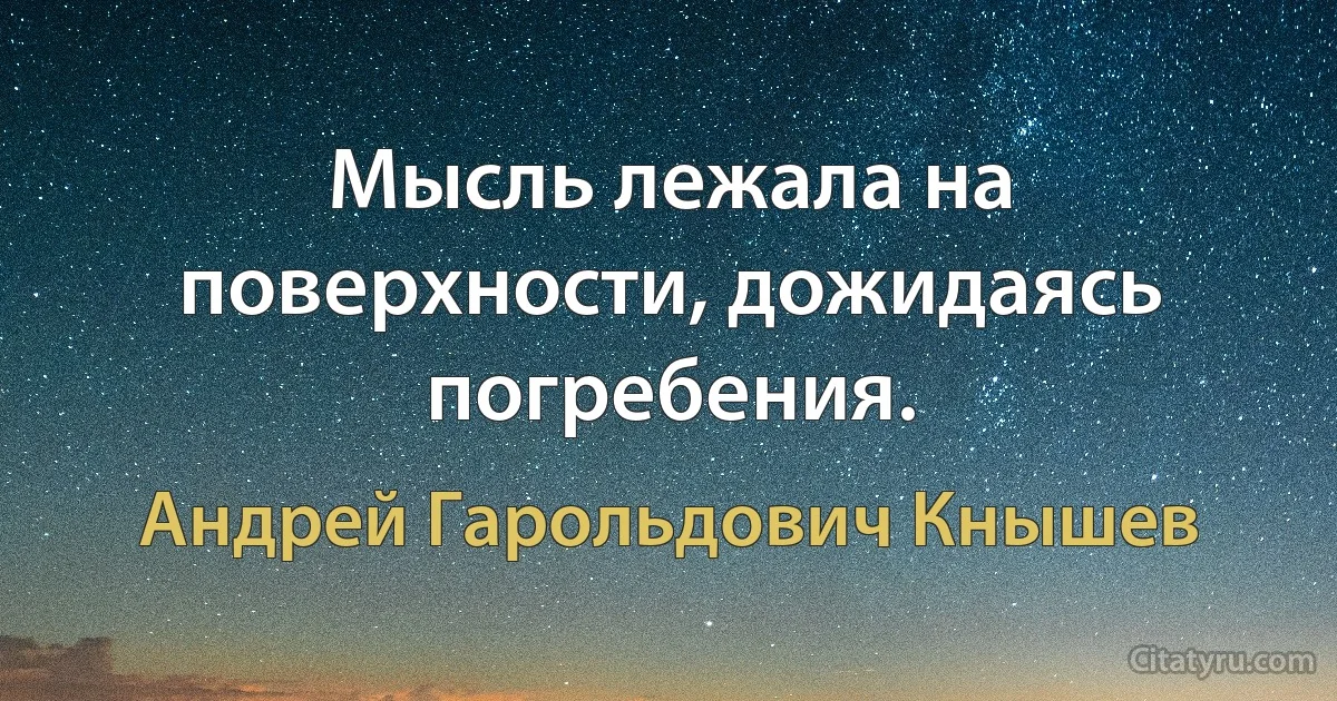 Мысль лежала на поверхности, дожидаясь погребения. (Андрей Гарольдович Кнышев)