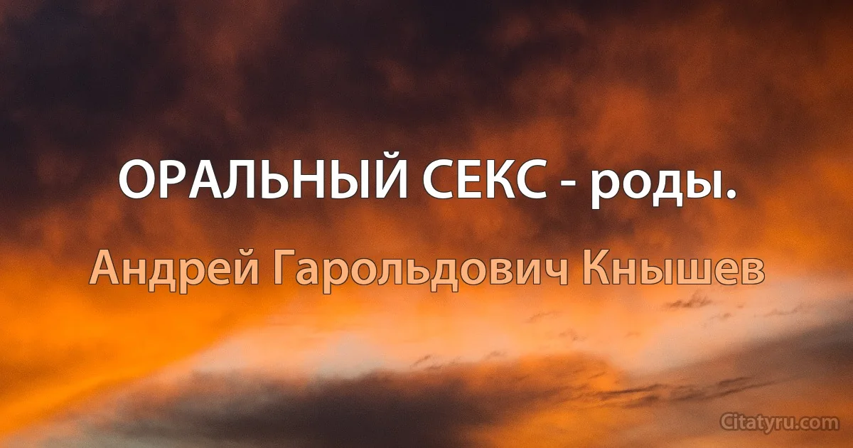 ОРАЛЬНЫЙ СЕКС - роды. (Андрей Гарольдович Кнышев)