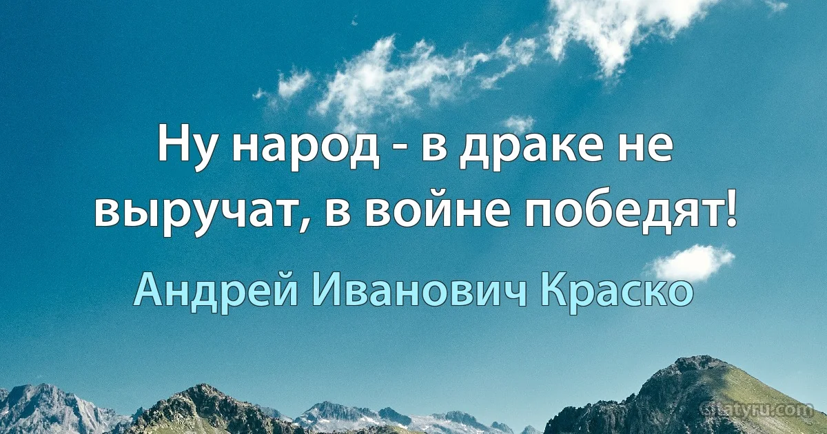 Ну народ - в драке не выручат, в войне победят! (Андрей Иванович Краско)