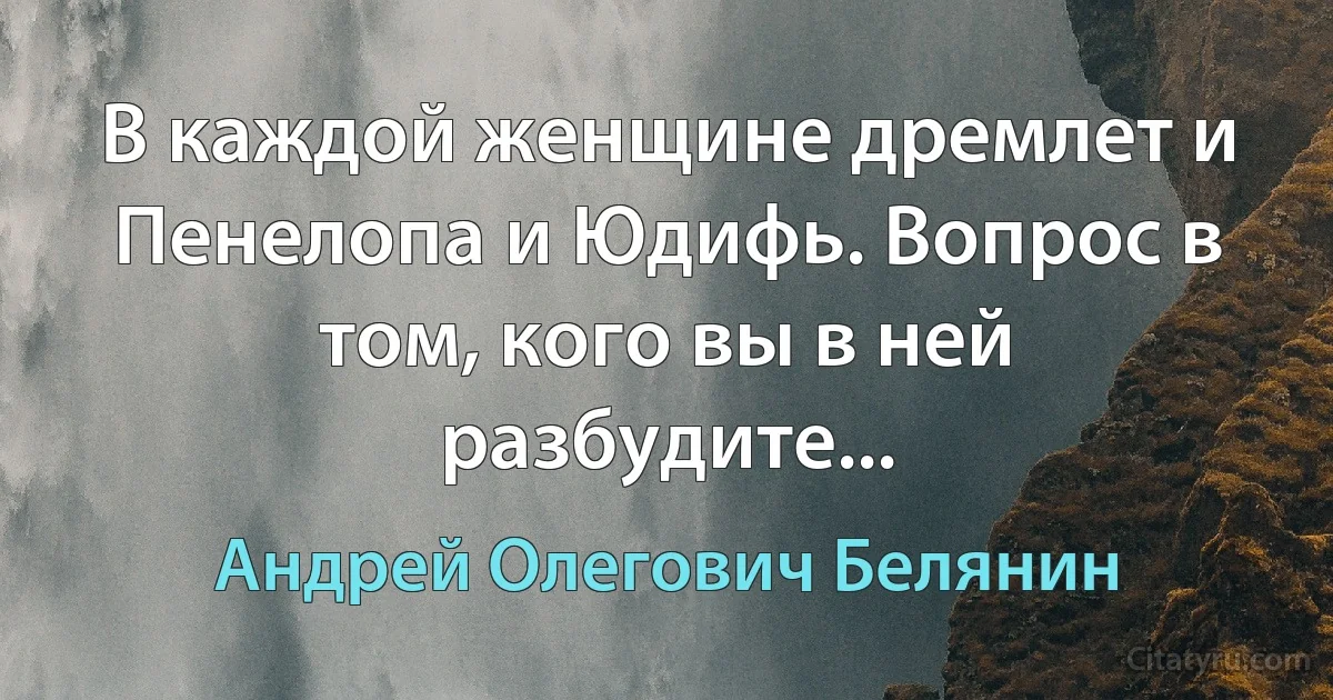 В каждой женщине дремлет и Пенелопа и Юдифь. Вопрос в том, кого вы в ней разбудите... (Андрей Олегович Белянин)