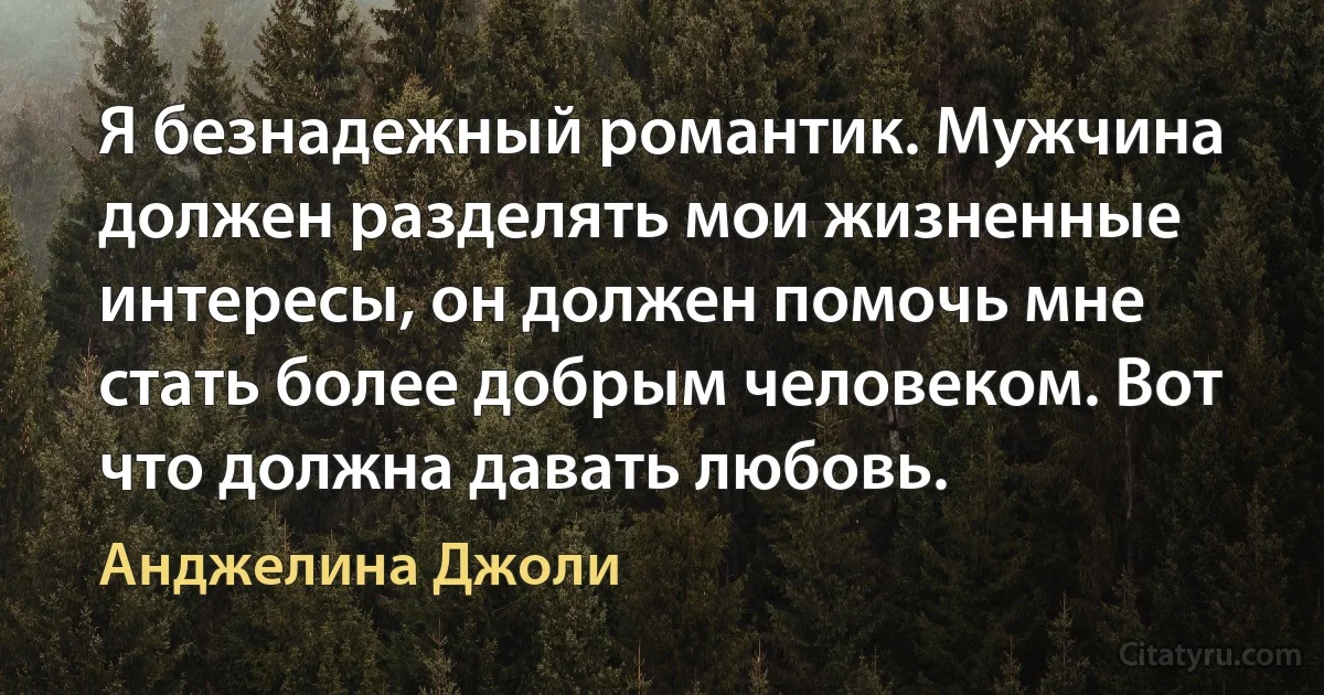 Я безнадежный романтик. Мужчина должен разделять мои жизненные интересы, он должен помочь мне стать более добрым человеком. Вот что должна давать любовь. (Анджелина Джоли)