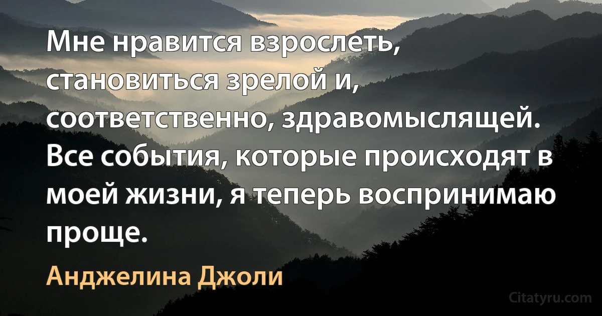 Мне нравится взрослеть, становиться зрелой и, соответственно, здравомыслящей. Все события, которые происходят в моей жизни, я теперь воспринимаю проще. (Анджелина Джоли)