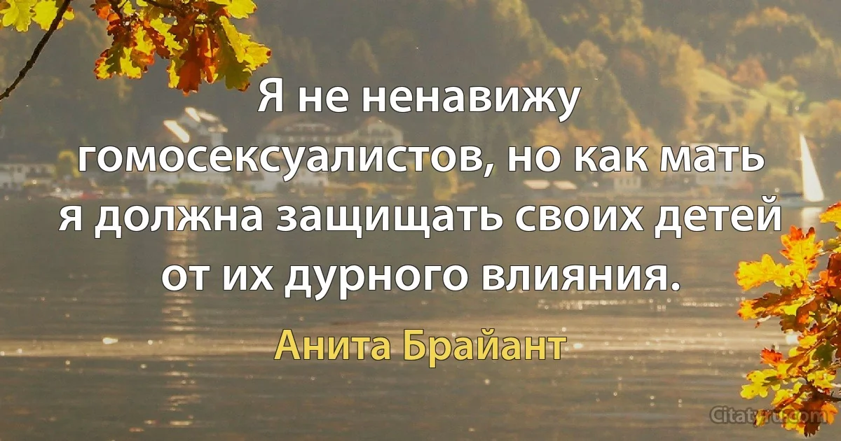 Я не ненавижу гомосексуалистов, но как мать я должна защищать своих детей от их дурного влияния. (Анита Брайант)