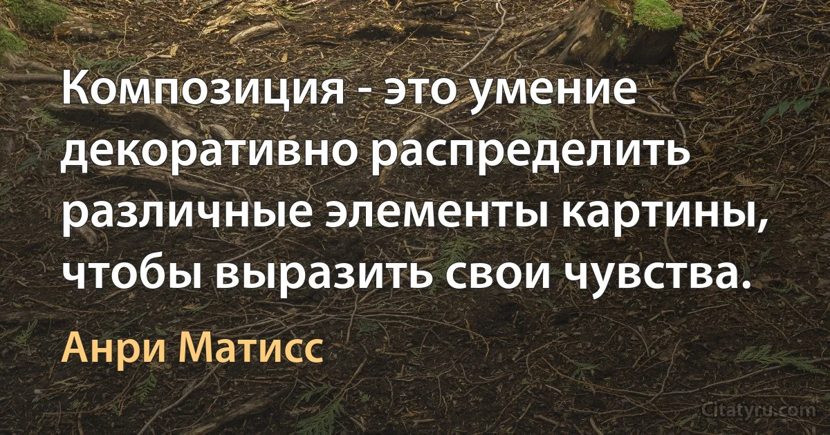 Композиция - это умение декоративно распределить различные элементы картины, чтобы выразить свои чувства. (Анри Матисс)