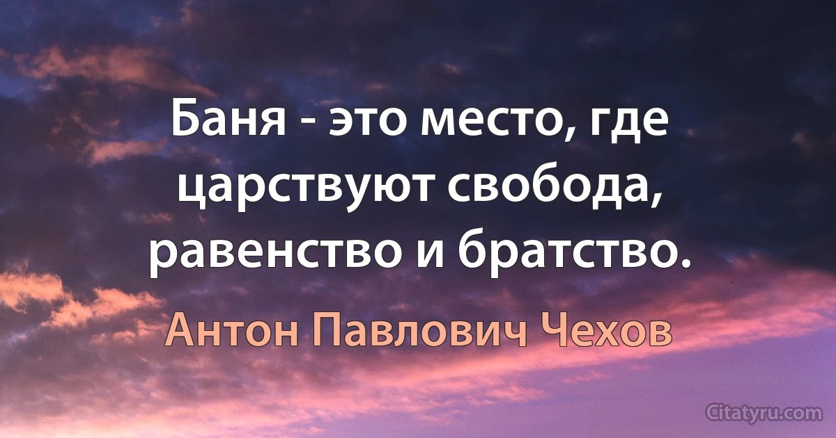 Баня - это место, где царствуют свобода, равенство и братство. (Антон Павлович Чехов)