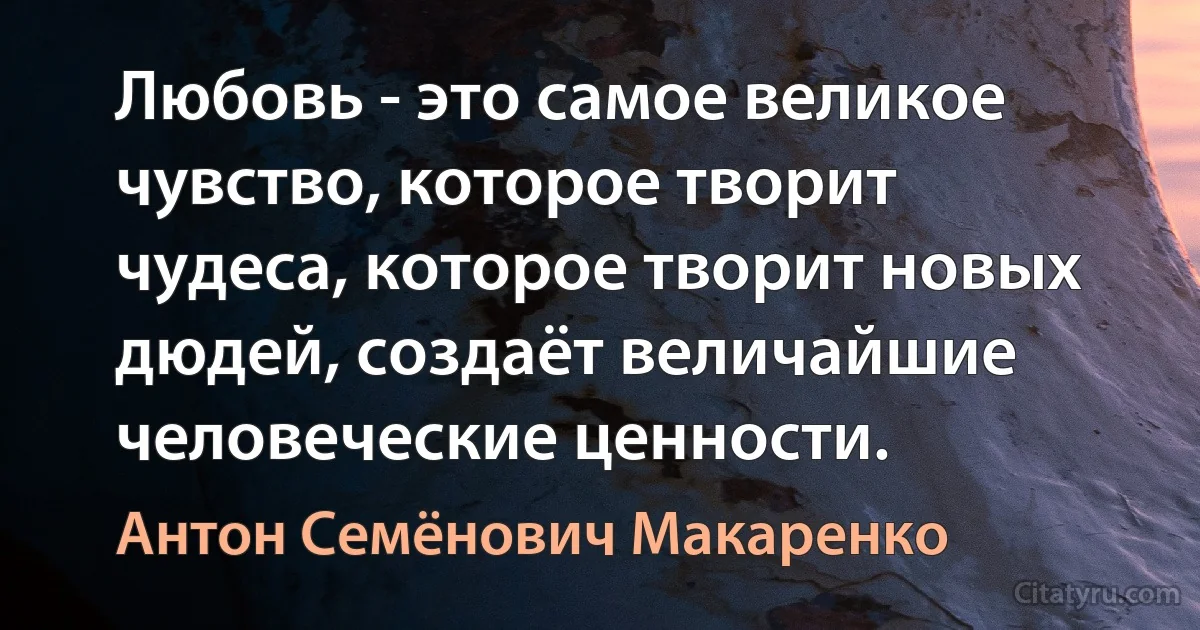 Любовь - это самое великое чувство, которое творит чудеса, которое творит новых дюдей, создаёт величайшие человеческие ценности. (Антон Семёнович Макаренко)