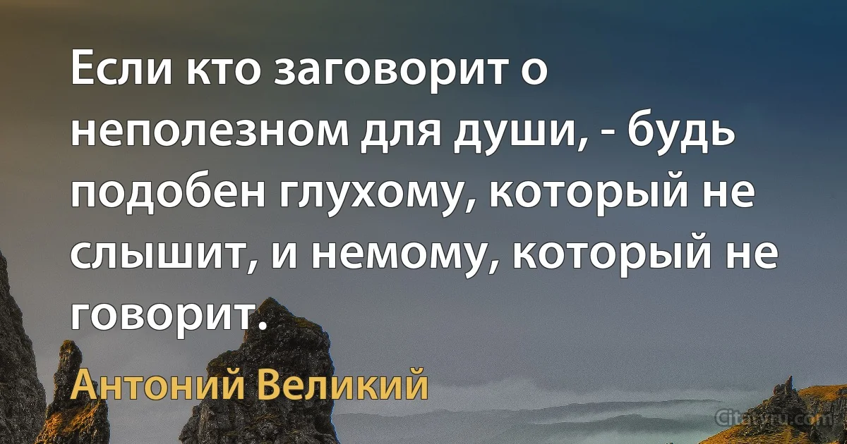 Если кто заговорит о неполезном для души, - будь подобен глухому, который не слышит, и немому, который не говорит. (Антоний Великий)