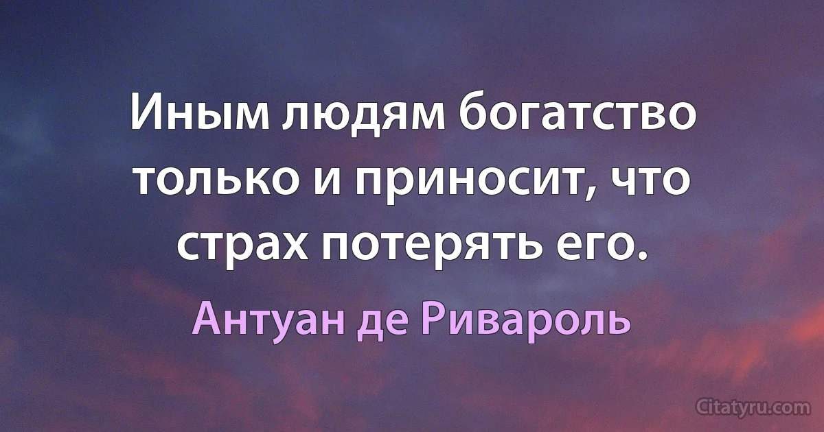 Иным людям богатство только и приносит, что страх потерять его. (Антуан де Ривароль)