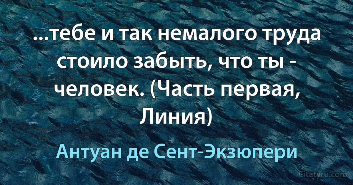 ...тебе и так немалого труда стоило забыть, что ты - человек. (Часть первая, Линия) (Антуан де Сент-Экзюпери)