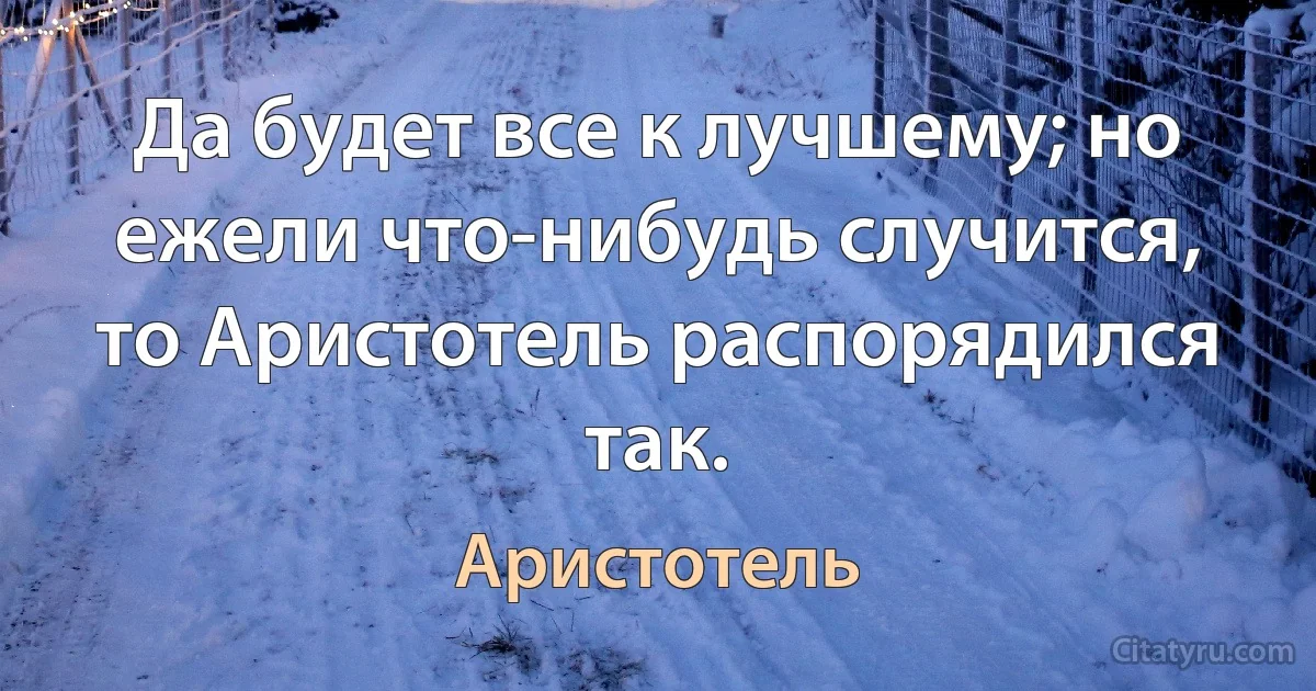 Да будет все к лучшему; но ежели что-нибудь случится, то Аристотель распорядился так. (Аристотель)